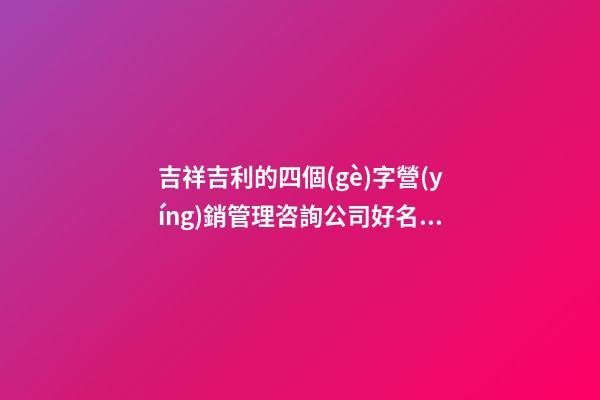吉祥吉利的四個(gè)字營(yíng)銷管理咨詢公司好名 要怎么取名字
